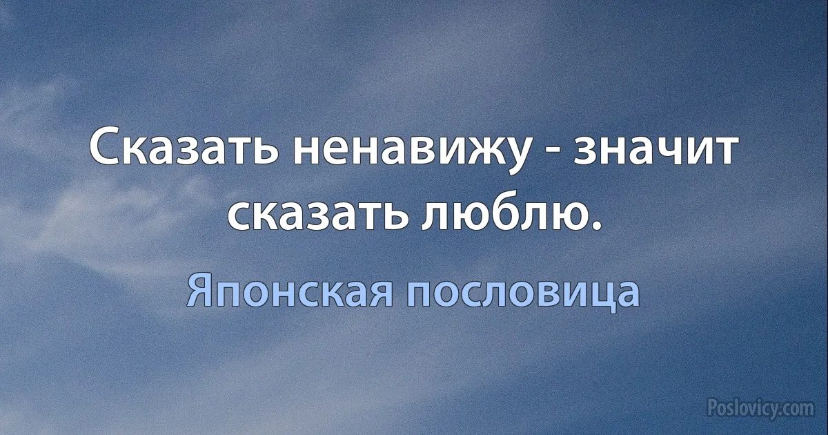 Сказать ненавижу - значит сказать люблю. (Японская пословица)