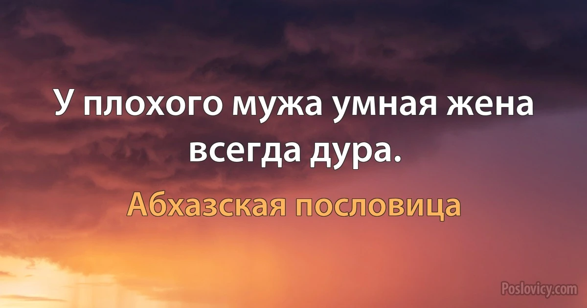 У плохого мужа умная жена всегда дура. (Абхазская пословица)