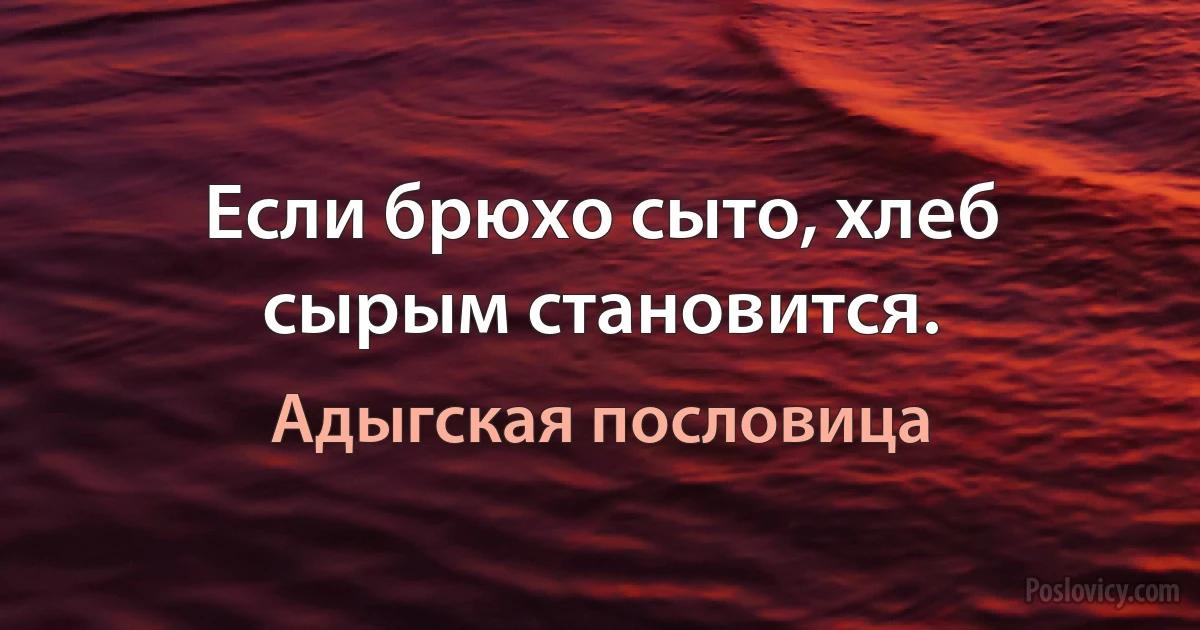 Если брюхо сыто, хлеб сырым становится. (Адыгская пословица)