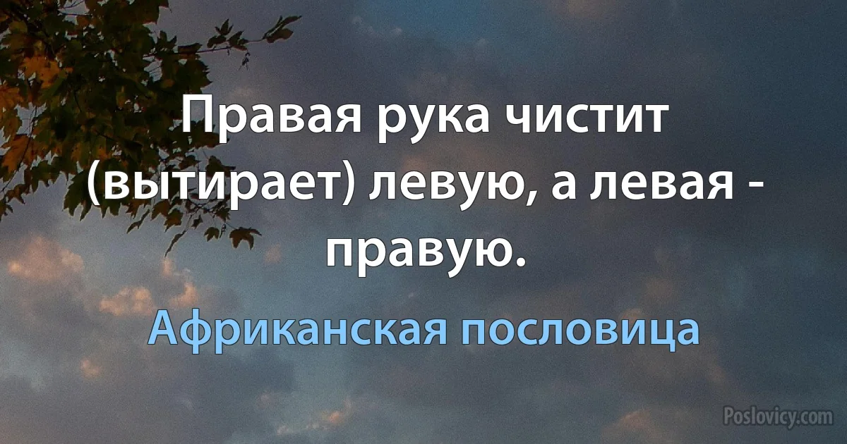 Правая рука чистит (вытирает) левую, а левая - правую. (Африканская пословица)