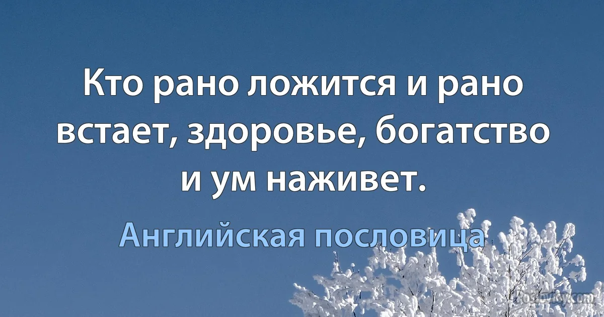 Кто рано ложится и рано встает, здоровье, богатство и ум наживет. (Английская пословица)