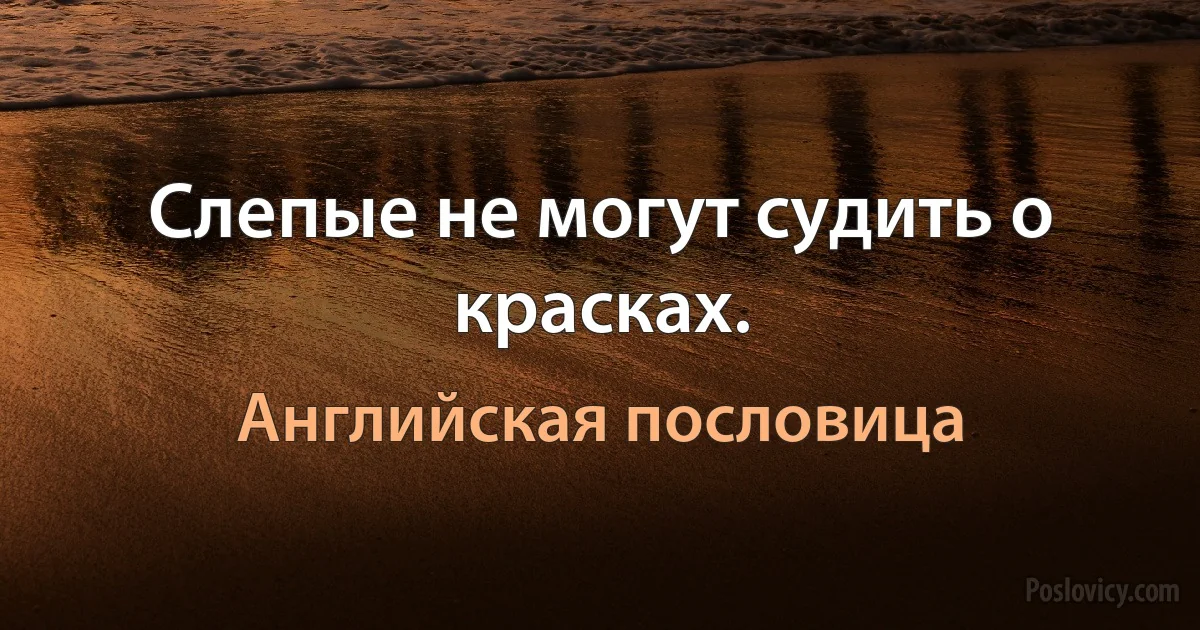 Слепые не могут судить о красках. (Английская пословица)