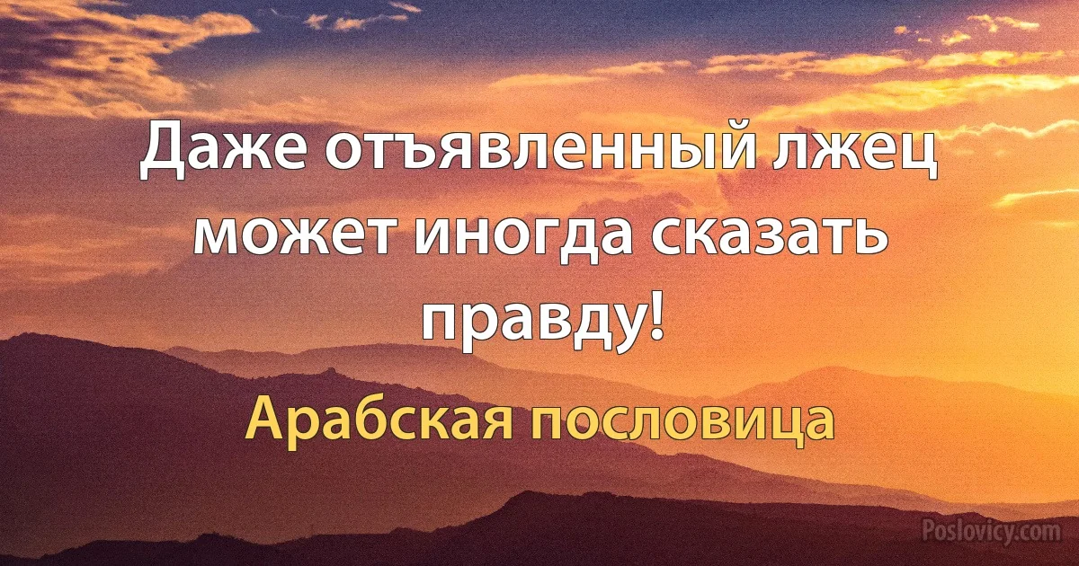 Даже отъявленный лжец может иногда сказать правду! (Арабская пословица)