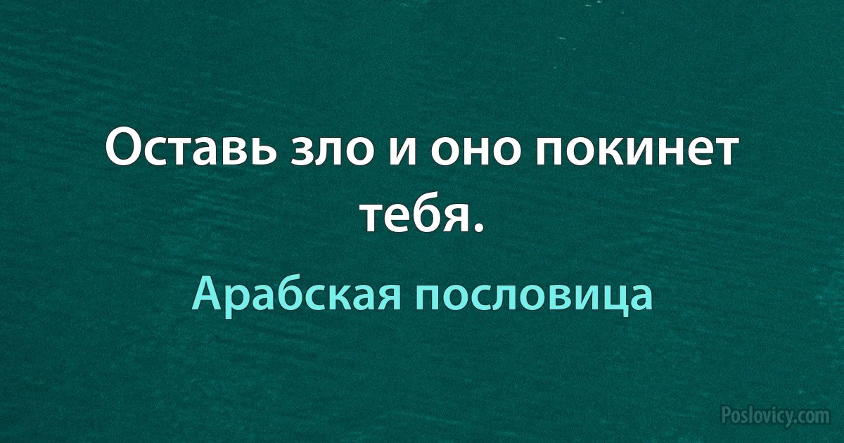 Оставь зло и оно покинет тебя. (Арабская пословица)