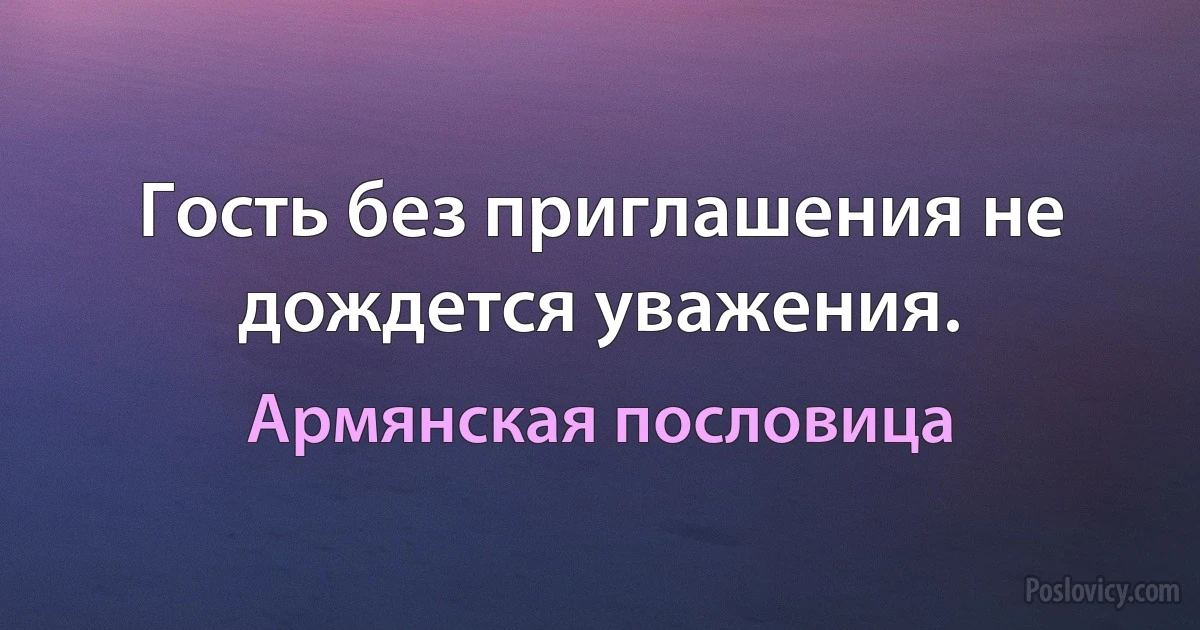 Гость без приглашения не дождется уважения. (Армянская пословица)