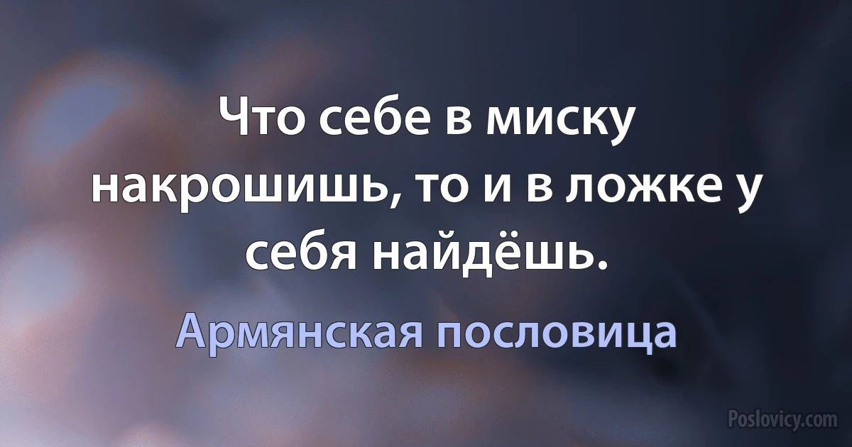 Что себе в миску накрошишь, то и в ложке у себя найдёшь. (Армянская пословица)