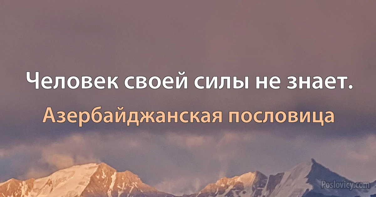 Человек своей силы не знает. (Азербайджанская пословица)