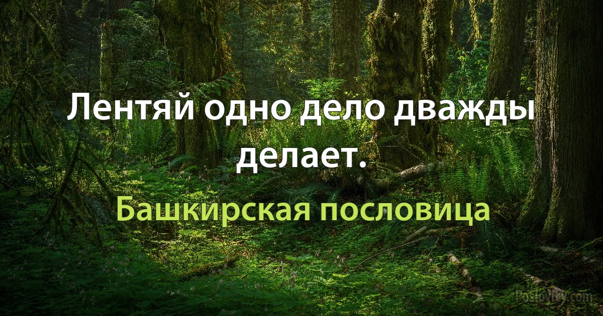 Лентяй одно дело дважды делает. (Башкирская пословица)