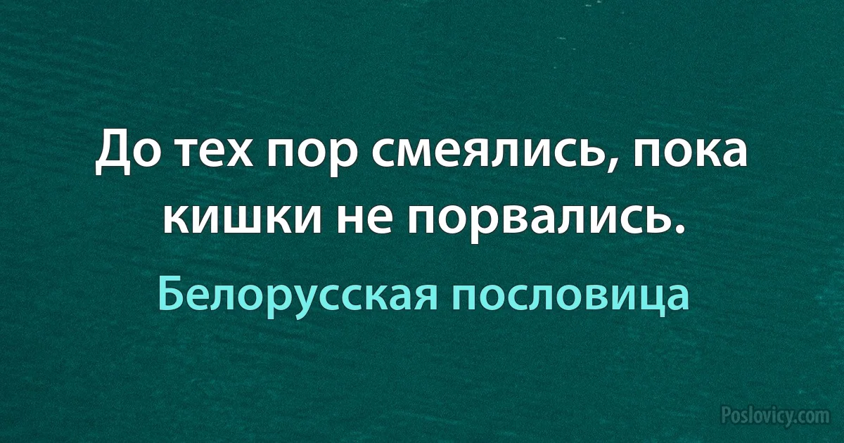 До тех пор смеялись, пока кишки не порвались. (Белорусская пословица)