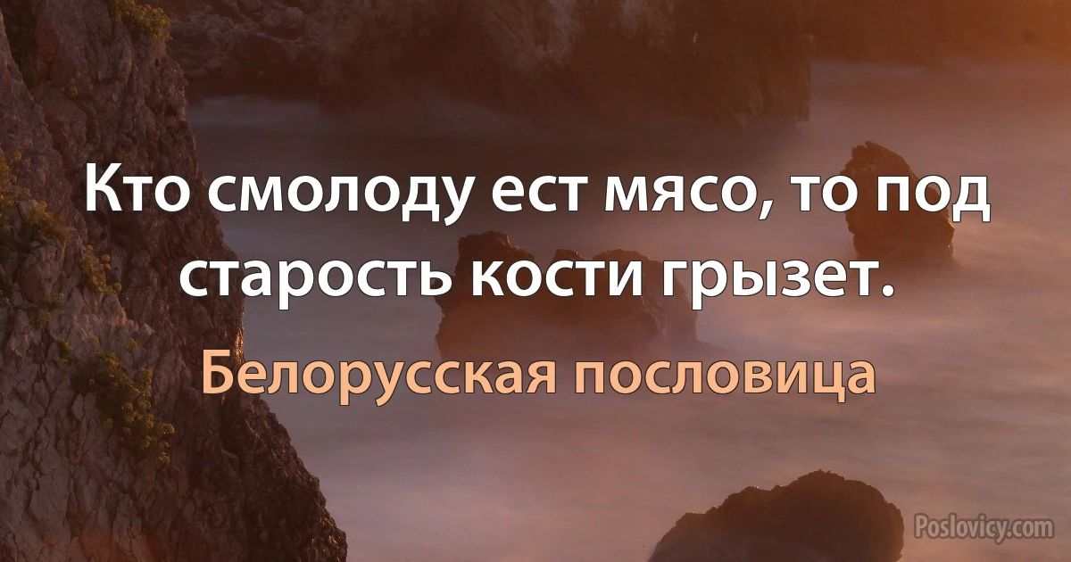 Кто смолоду ест мясо, то под старость кости грызет. (Белорусская пословица)