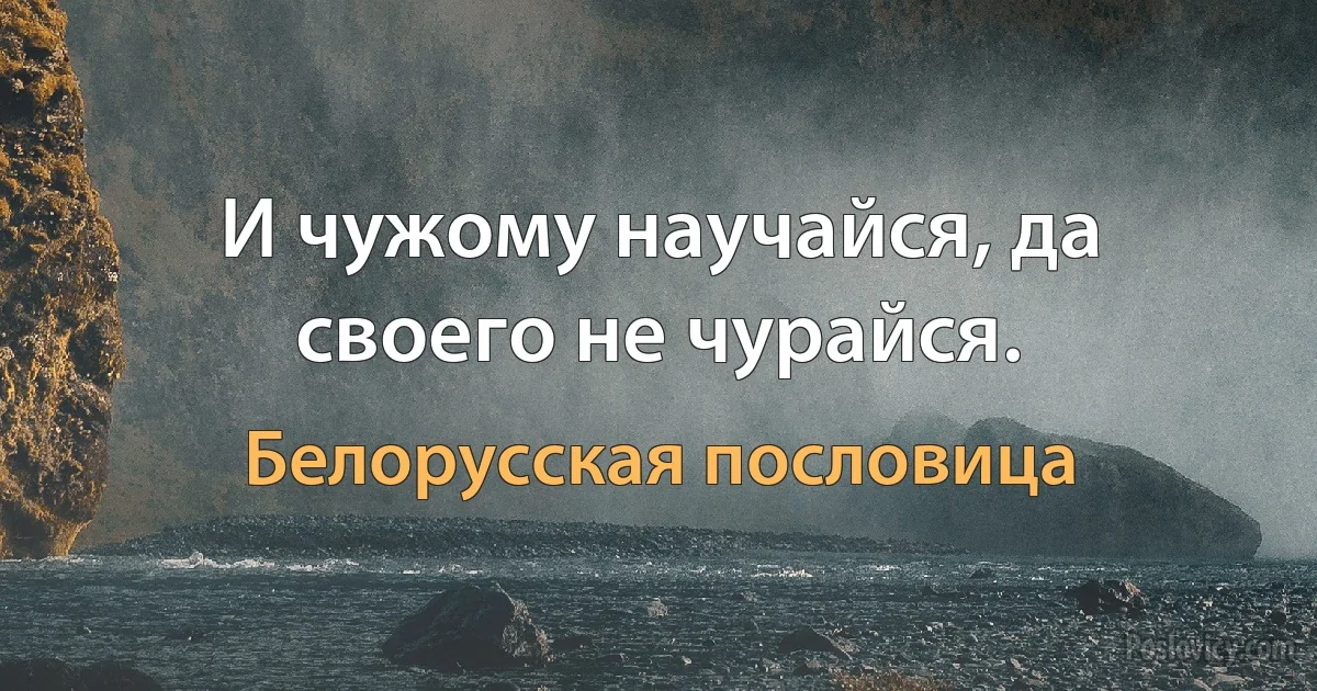 И чужому научайся, да своего не чурайся. (Белорусская пословица)