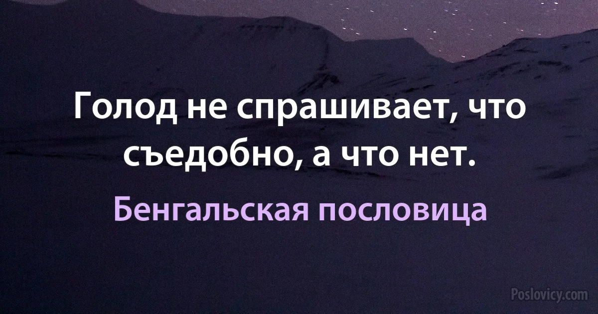 Голод не спрашивает, что съедобно, а что нет. (Бенгальская пословица)