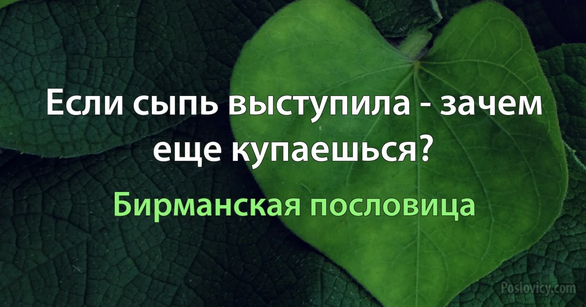 Если сыпь выступила - зачем еще купаешься? (Бирманская пословица)