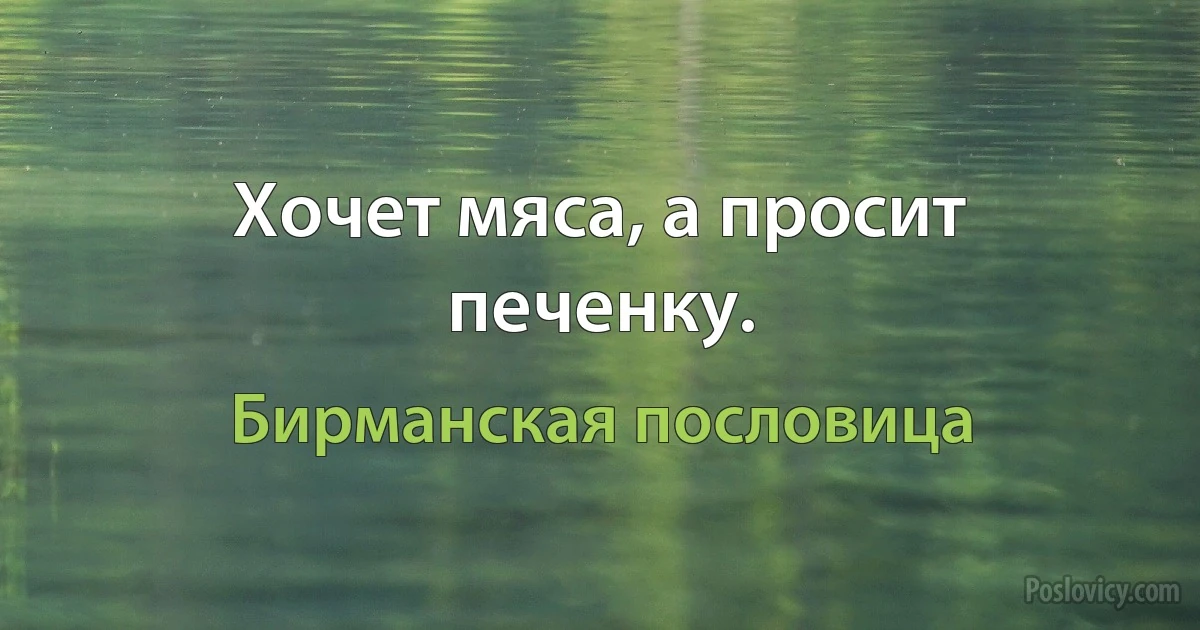 Хочет мяса, а просит печенку. (Бирманская пословица)