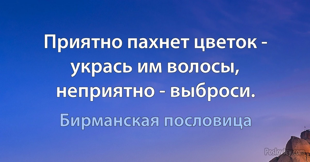 Приятно пахнет цветок - укрась им волосы, неприятно - выброси. (Бирманская пословица)