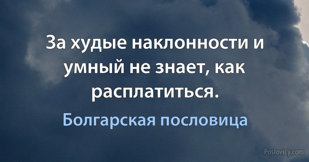 За худые наклонности и умный не знает, как расплатиться. (Болгарская пословица)