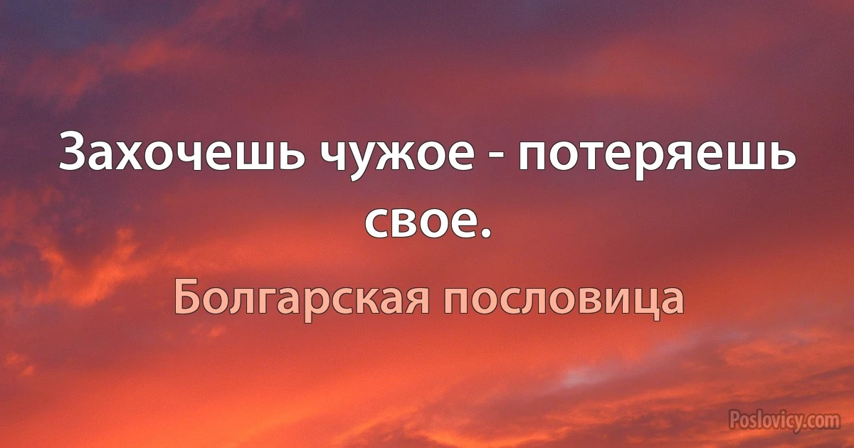 Захочешь чужое - потеряешь свое. (Болгарская пословица)