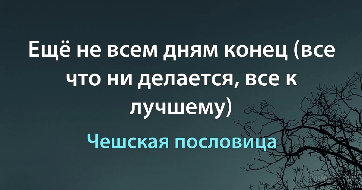 Ещё не всем дням конец (все что ни делается, все к лучшему) (Чешская пословица)