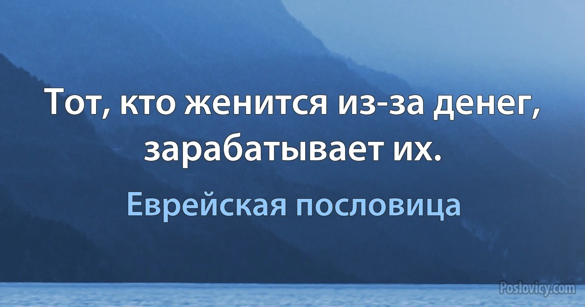 Тот, кто женится из-за денег, зарабатывает их. (Еврейская пословица)