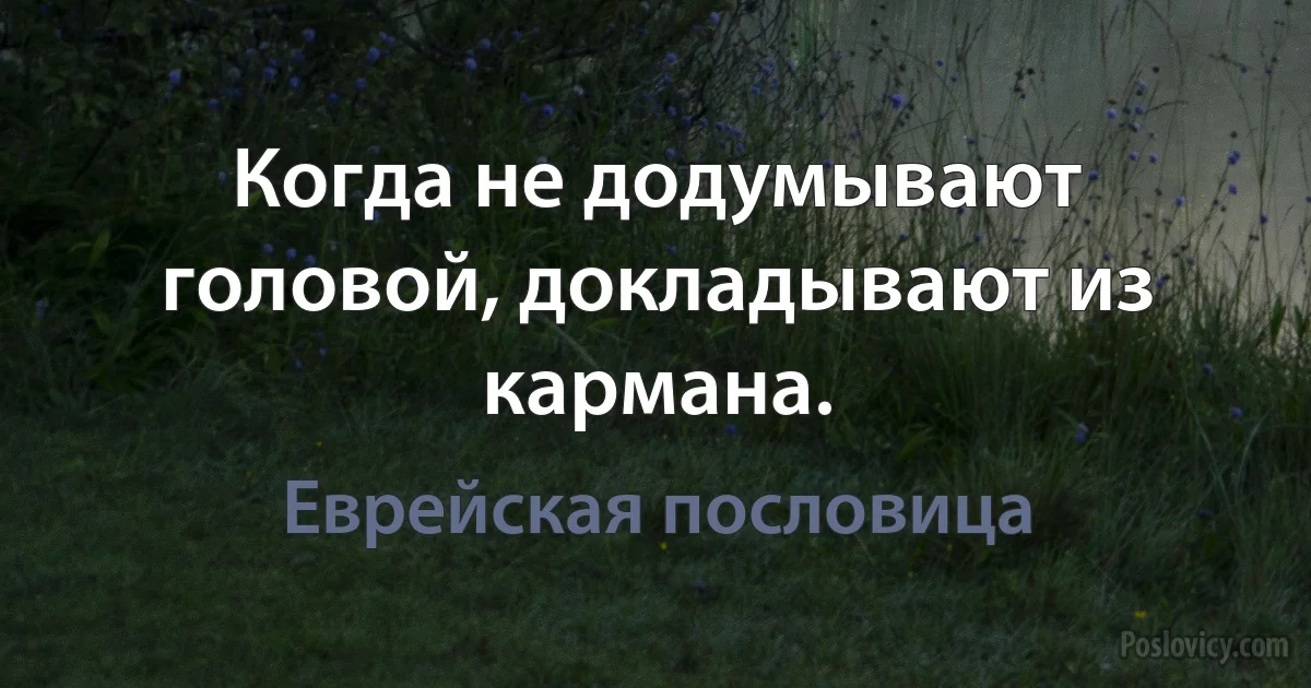 Когда не додумывают головой, докладывают из кармана. (Еврейская пословица)