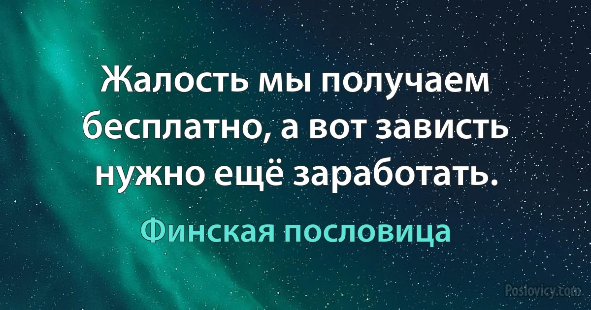 Жалость мы получаем бесплатно, а вот зависть нужно ещё заработать. (Финская пословица)