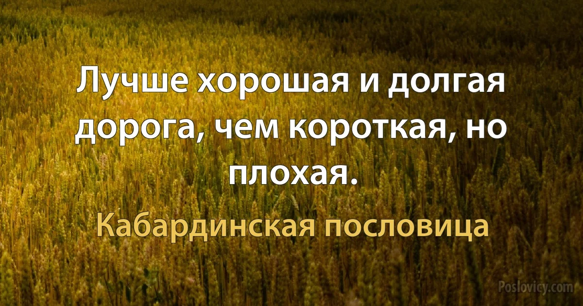 Лучше хорошая и долгая дорога, чем короткая, но плохая. (Кабардинская пословица)