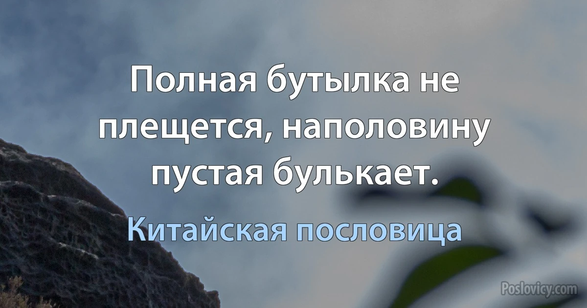 Полная бутылка не плещется, наполовину пустая булькает. (Китайская пословица)