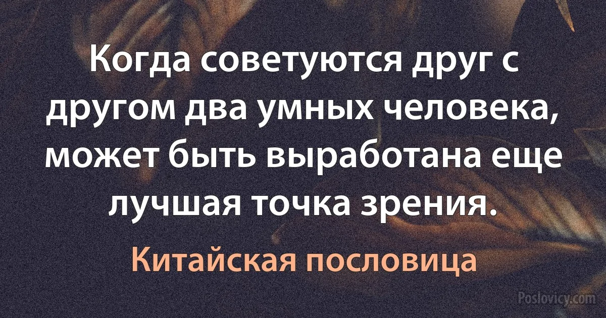 Когда советуются друг с другом два умных человека, может быть выработана еще лучшая точка зрения. (Китайская пословица)