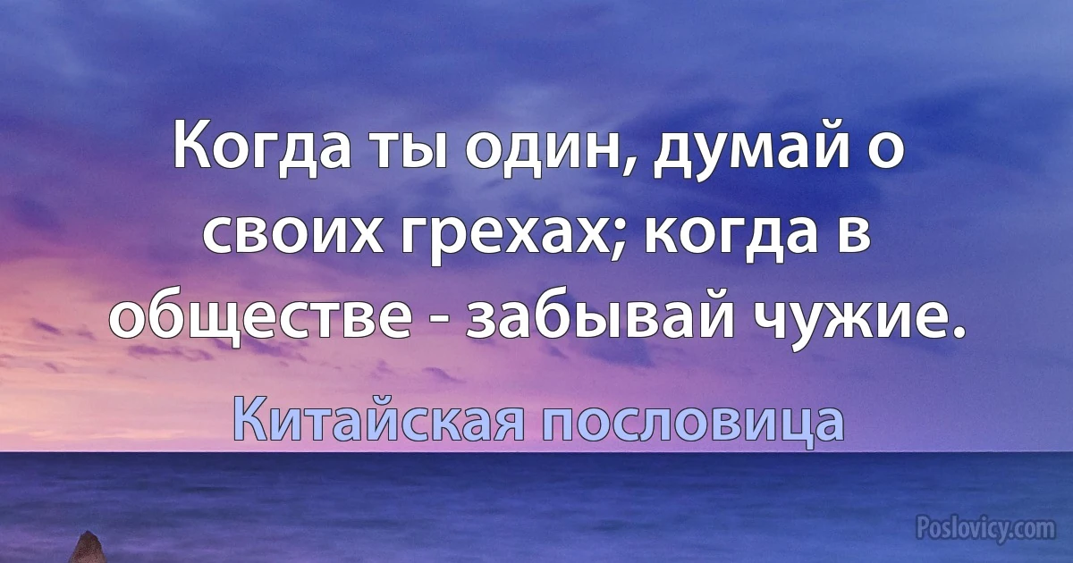 Когда ты один, думай о своих грехах; когда в обществе - забывай чужие. (Китайская пословица)