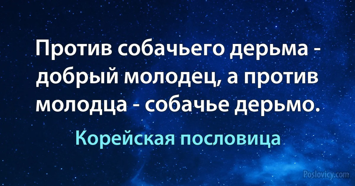 Против собачьего дерьма - добрый молодец, а против молодца - собачье дерьмо. (Корейская пословица)