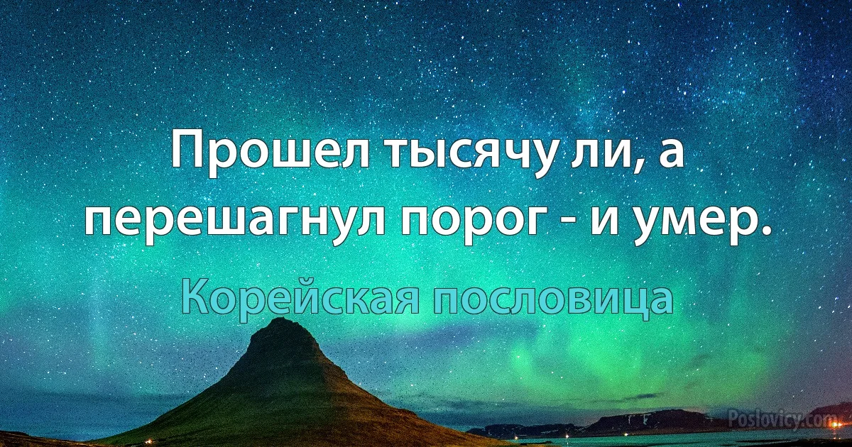 Прошел тысячу ли, а перешагнул порог - и умер. (Корейская пословица)