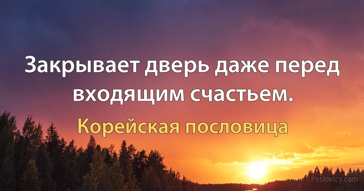 Закрывает дверь даже перед входящим счастьем. (Корейская пословица)