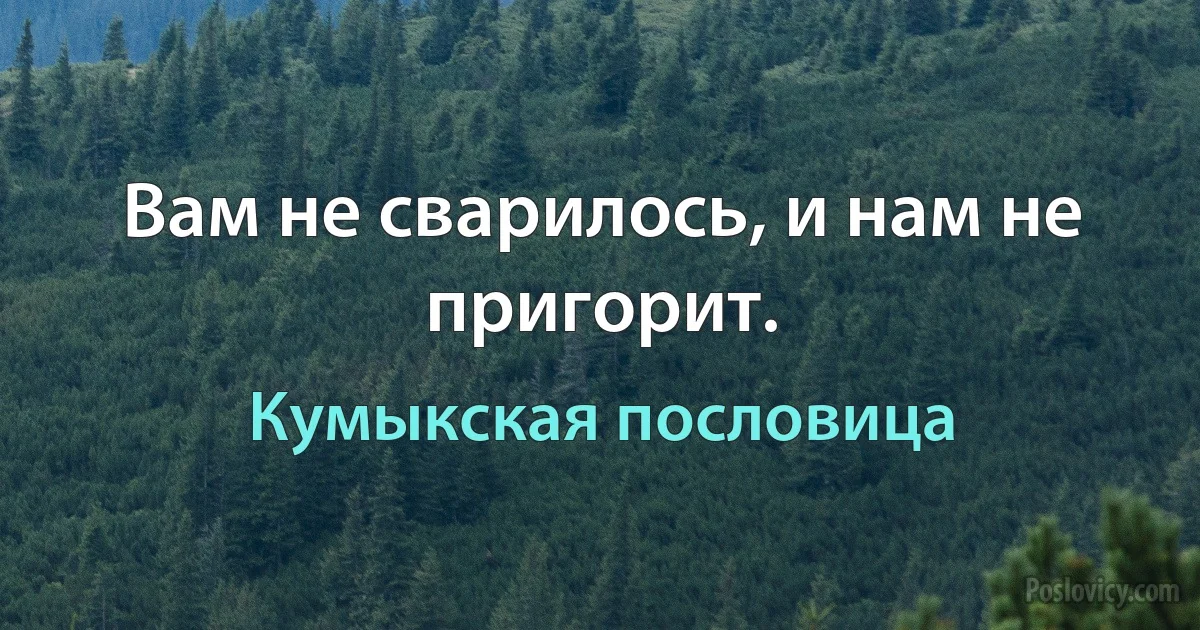 Вам не сварилось, и нам не пригорит. (Кумыкская пословица)