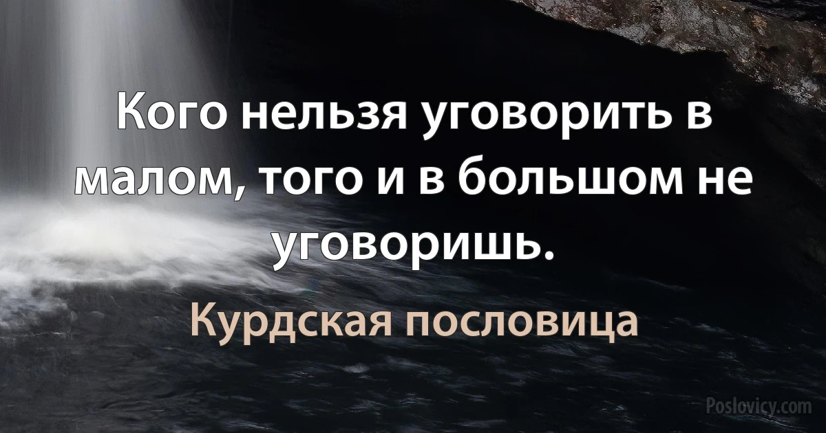 Кого нельзя уговорить в малом, того и в большом не уговоришь. (Курдская пословица)