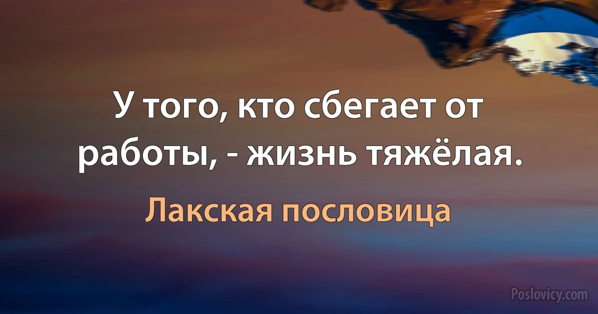 У того, кто сбегает от работы, - жизнь тяжёлая. (Лакская пословица)