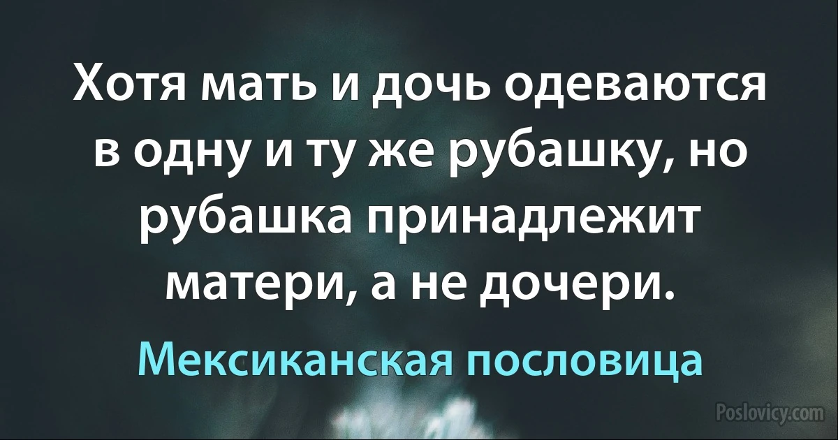 Хотя мать и дочь одеваются в одну и ту же рубашку, но рубашка принадлежит матери, а не дочери. (Мексиканская пословица)