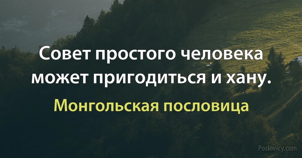 Совет простого человека может пригодиться и хану. (Монгольская пословица)