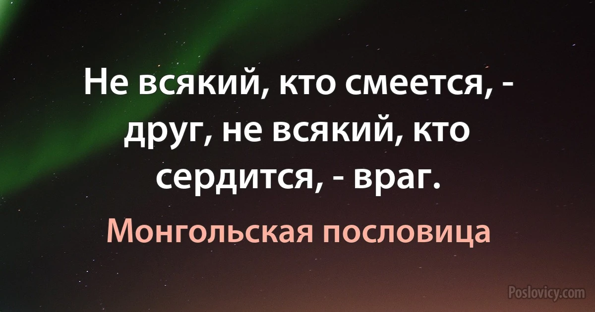 Не всякий, кто смеется, - друг, не всякий, кто сердится, - враг. (Монгольская пословица)