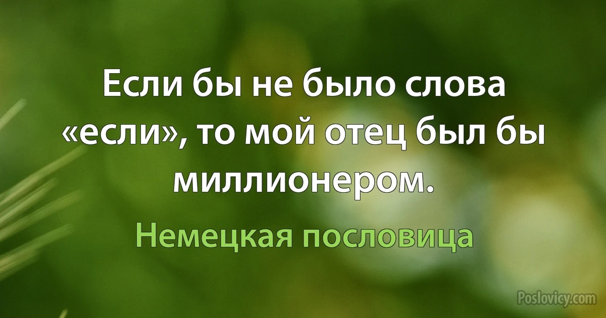 Если бы не было слова «если», то мой отец был бы миллионером. (Немецкая пословица)