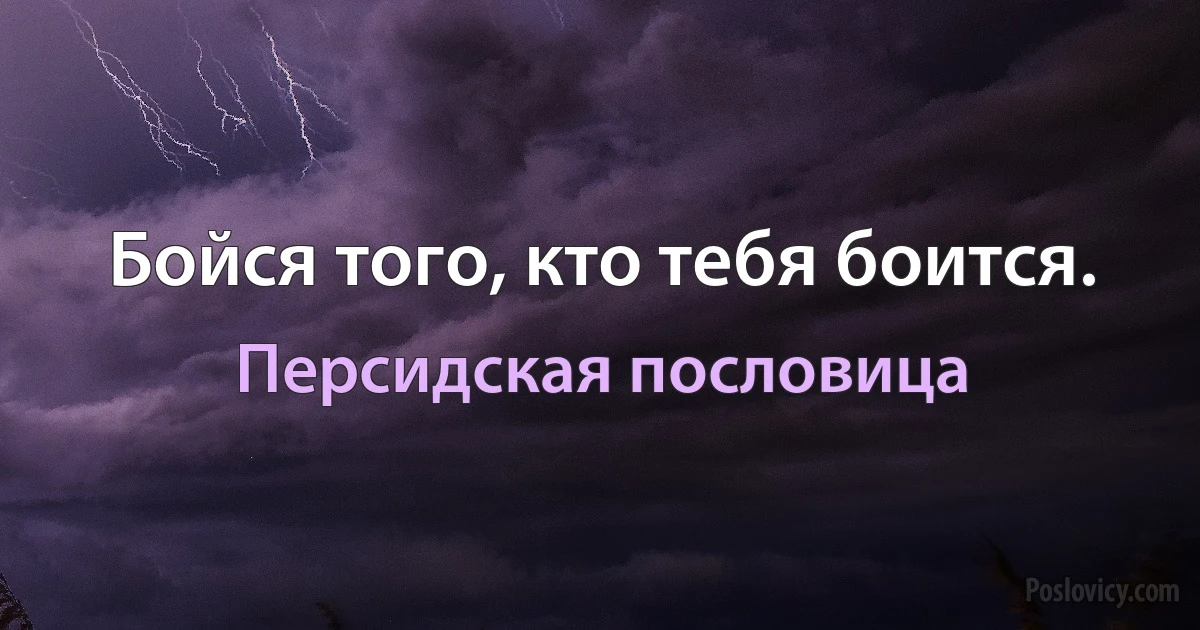 Бойся того, кто тебя боится. (Персидская пословица)