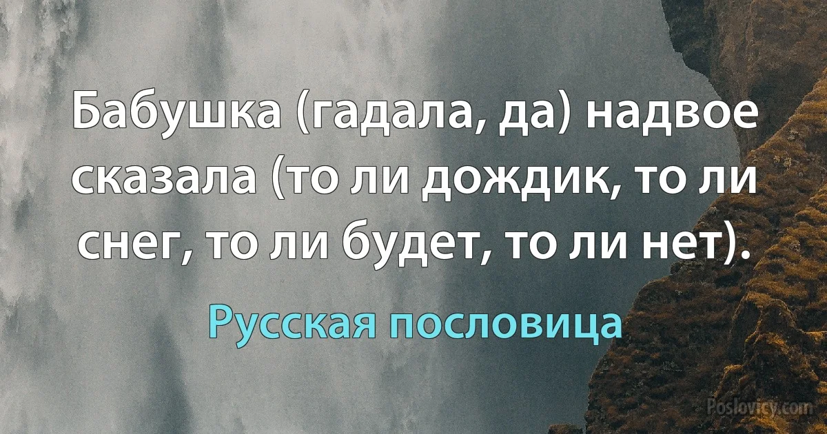 Бабушка (гадала, да) надвое сказала (то ли дождик, то ли снег, то ли будет, то ли нет). (Русская пословица)