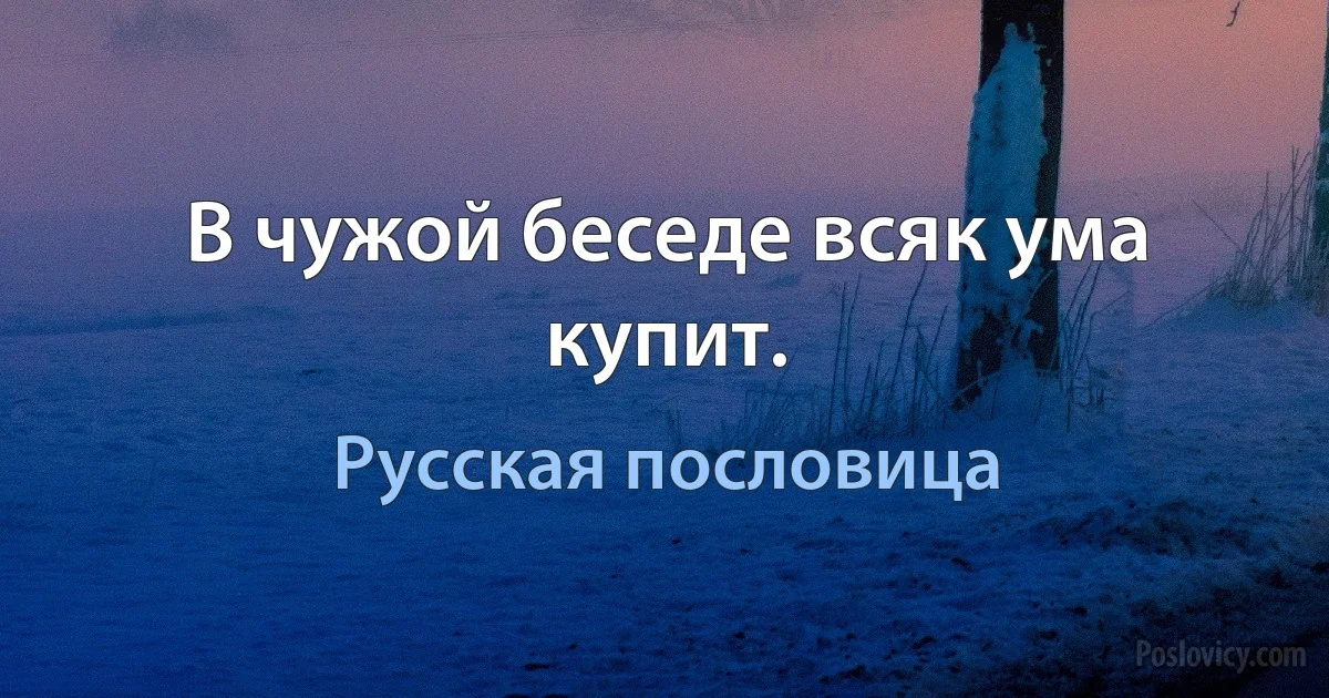 В чужой беседе всяк ума купит. (Русская пословица)