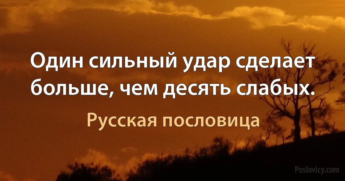 Один сильный удар сделает больше, чем десять слабых. (Русская пословица)