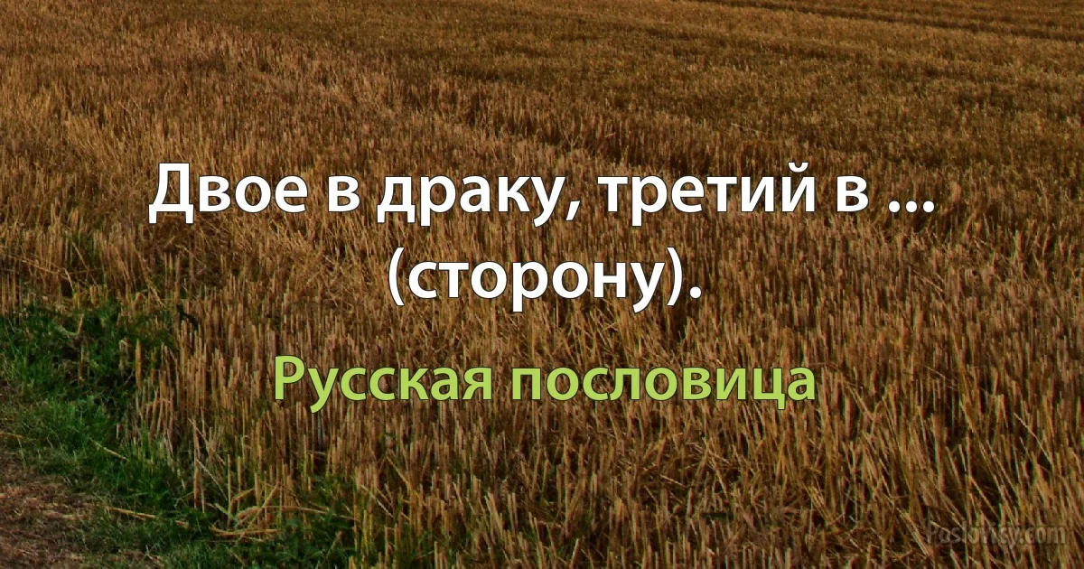 Двое в драку, третий в ... (сторону). (Русская пословица)