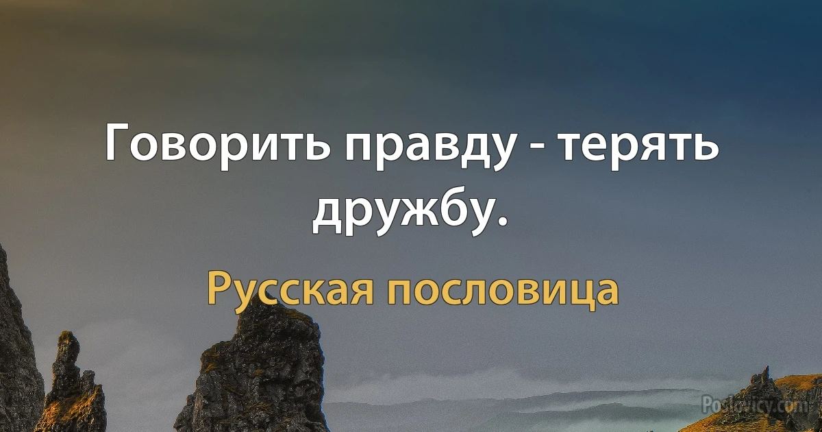 Говорить правду - терять дружбу. (Русская пословица)