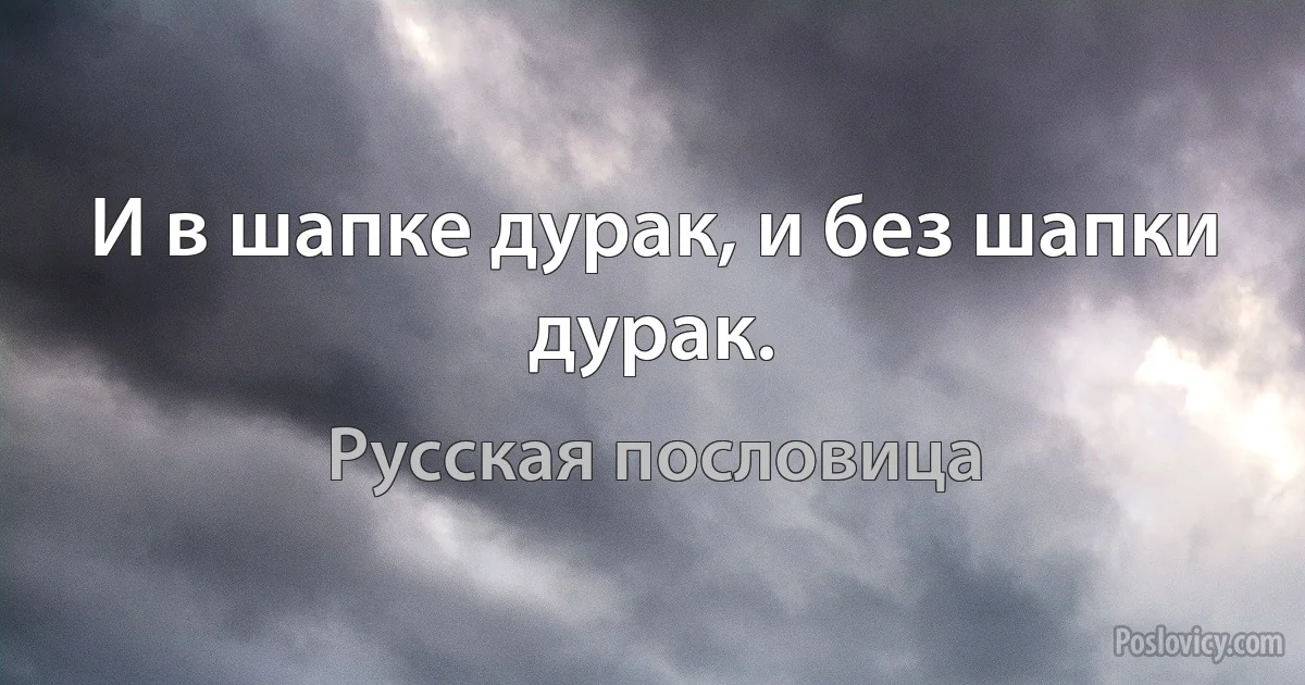 И в шапке дурак, и без шапки дурак. (Русская пословица)