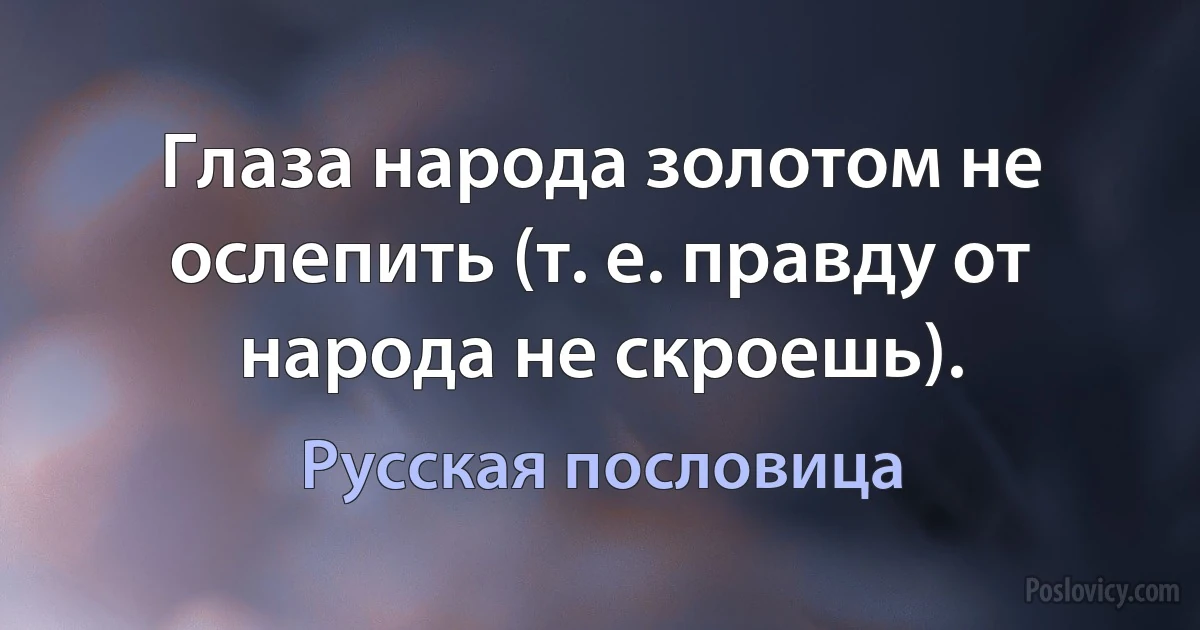 Глаза народа золотом не ослепить (т. е. правду от народа не скроешь). (Русская пословица)