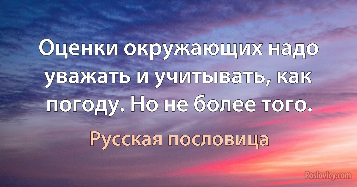 Оценки окружающих надо уважать и учитывать, как погоду. Но не более того. (Русская пословица)