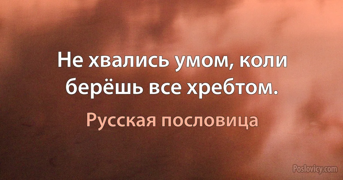 Не хвались умом, коли берёшь все хребтом. (Русская пословица)