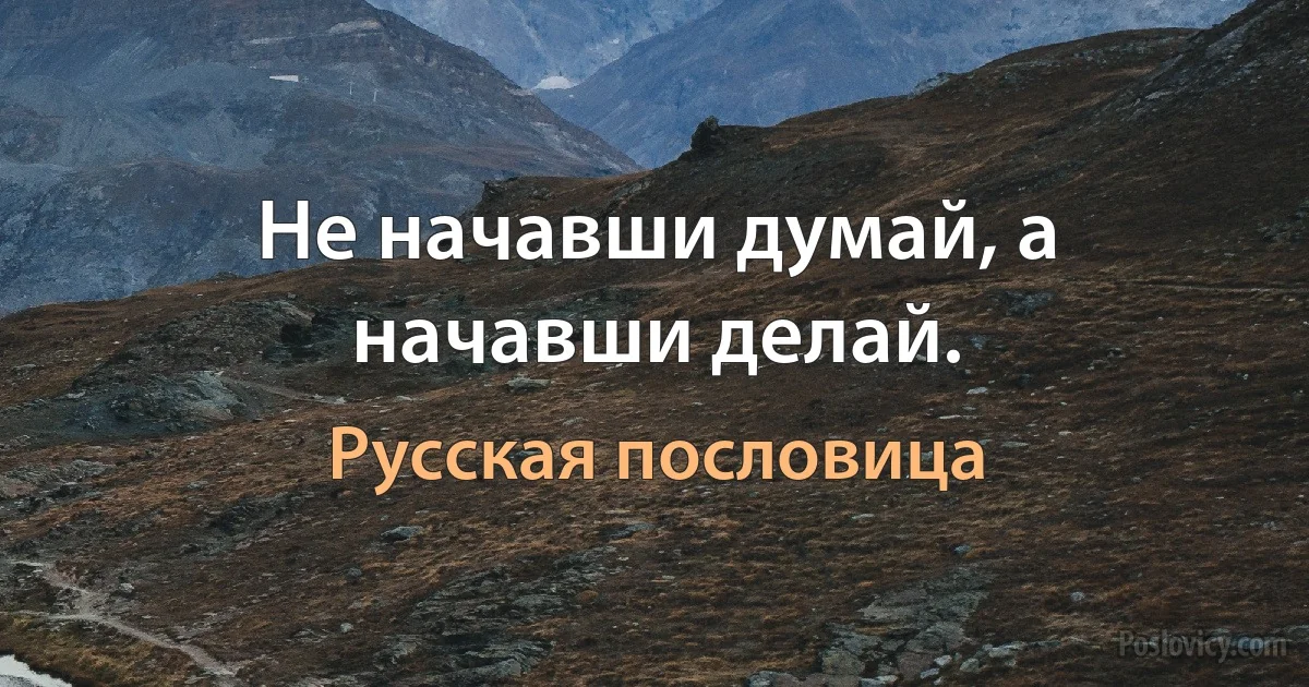 Не начавши думай, а начавши делай. (Русская пословица)